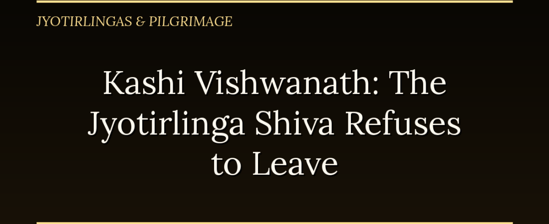 Kashi Vishwanath: The Jyotirlinga Shiva Refuses to Leave