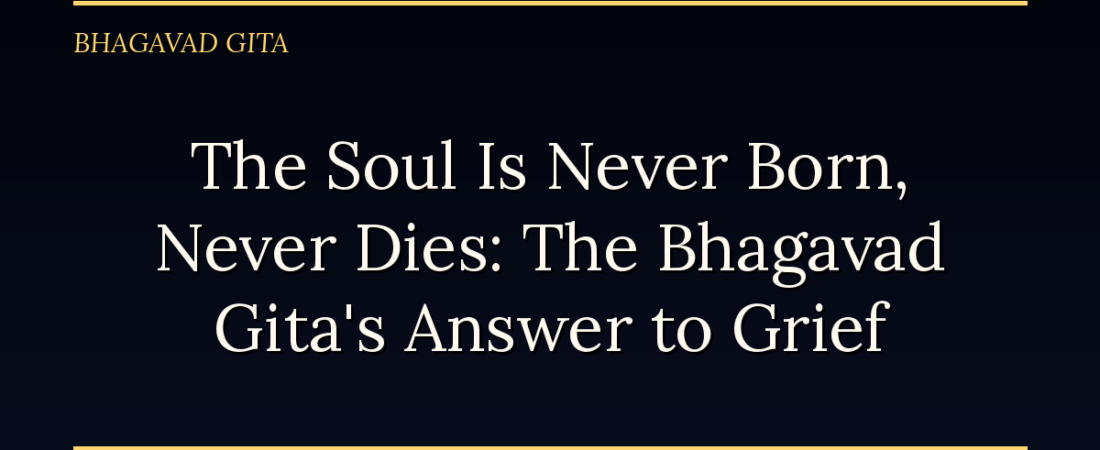 The Soul Is Never Born, Never Dies: The Bhagavad Gita’s Answer to Grief