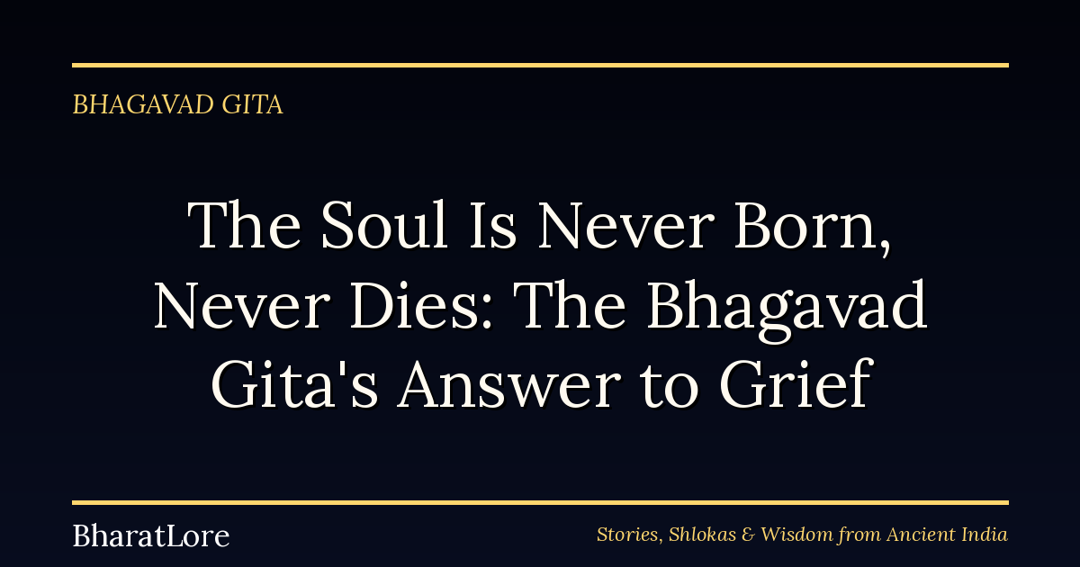 The Soul Is Never Born, Never Dies: The Bhagavad Gita’s Answer to Grief