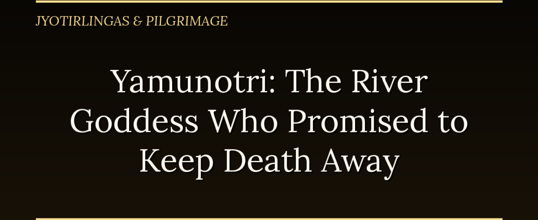 Yamunotri: The River Goddess Who Promised to Keep Death Away