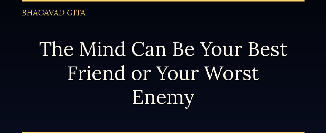 The Mind Can Be Your Best Friend or Your Worst Enemy: The Bhagavad Gita on Self-Mastery