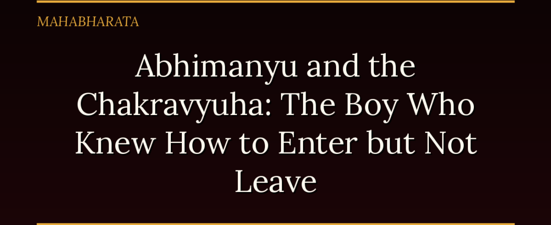 Abhimanyu and the Chakravyuha: The Boy Who Knew How to Enter but Not Leave