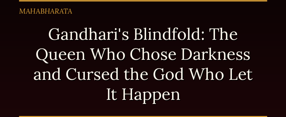 Gandhari’s Blindfold: The Queen Who Chose Darkness and Cursed the God Who Let It Happen