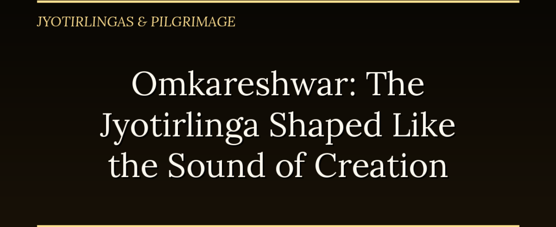 Omkareshwar: The Jyotirlinga Shaped Like the Sound of Creation