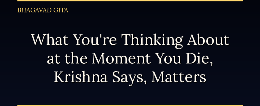 What You’re Thinking About at the Moment You Die, Krishna Says, Matters