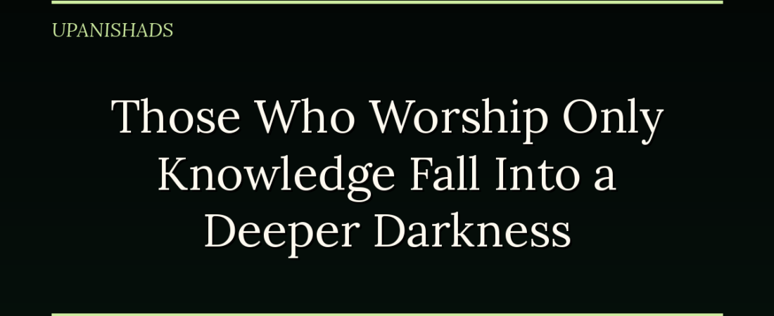 Those Who Worship Only Knowledge Fall Into a Deeper Darkness, the Isha Upanishad Warns