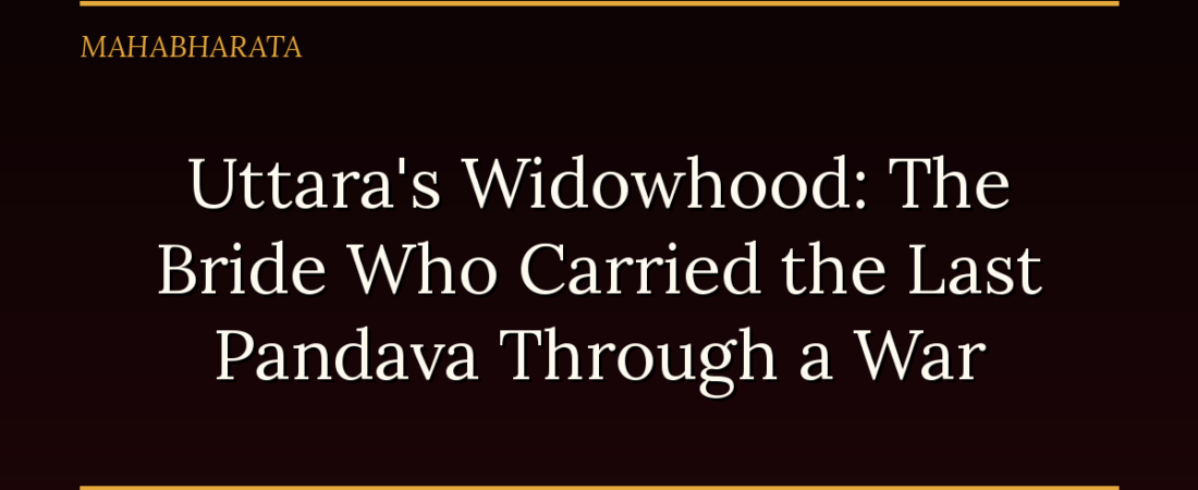 Uttara’s Widowhood: The Bride Who Carried the Last Pandava Through a War